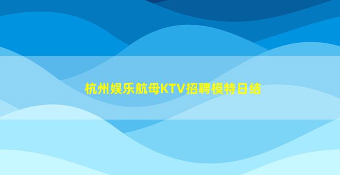 杭州娱乐航母KTV招聘模特日结