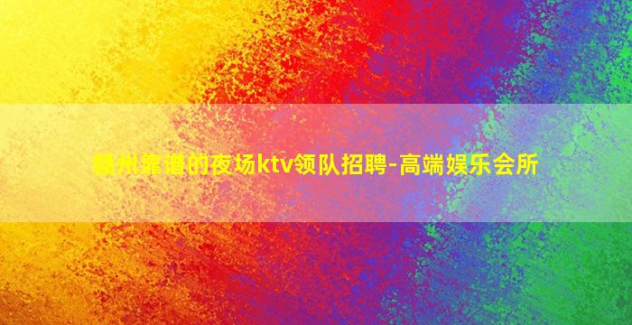 赣州靠谱的夜场ktv领队招聘-高端娱乐会所